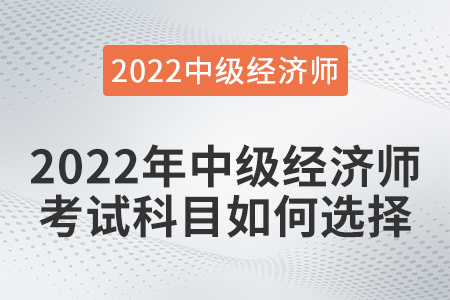 2022年中級(jí)經(jīng)濟(jì)師考試科目如何選擇 2022年中級(jí)經(jīng)濟(jì)師考試科目如何選擇