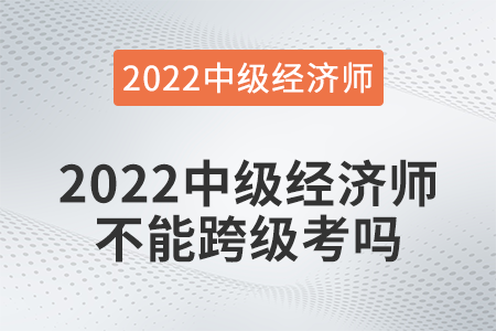 2022中級(jí)經(jīng)濟(jì)師不能跨級(jí)考嗎