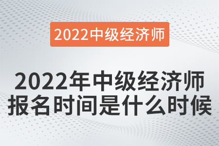 2022年中級經(jīng)濟師報名時間是什么時候 2022年中級經(jīng)濟師報名時間是什么時候