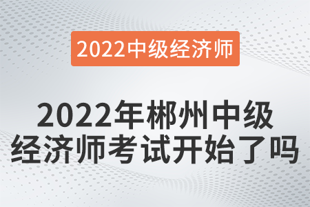 2022年郴州市永興縣中級經(jīng)濟師考試開始了嗎