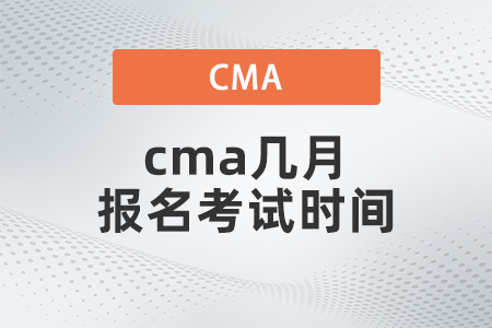 2022年cma幾月報(bào)名考試時(shí)間是什么 2022年cma幾月報(bào)名考試時(shí)間是什么