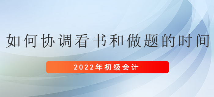 備考初級會計考試，應(yīng)如何協(xié)調(diào)看書和做題的時間？