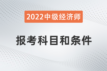 2022年中級(jí)經(jīng)濟(jì)師報(bào)考科目和條件是什么 2022年中級(jí)經(jīng)濟(jì)師報(bào)考科目和條件是什么