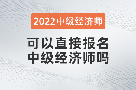 2022年可以直接報(bào)名中級(jí)經(jīng)濟(jì)師嗎 2022年可以直接報(bào)名中級(jí)經(jīng)濟(jì)師嗎