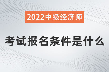 2022年經(jīng)濟師中級報考條件是什么