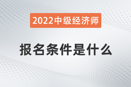 2022年上海中級經(jīng)濟師報考需要什么條件 2022年上海中級經(jīng)濟師報考需要什么條件