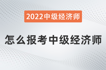 2022年怎么報(bào)考中級(jí)經(jīng)濟(jì)師 2022年怎么報(bào)考中級(jí)經(jīng)濟(jì)師