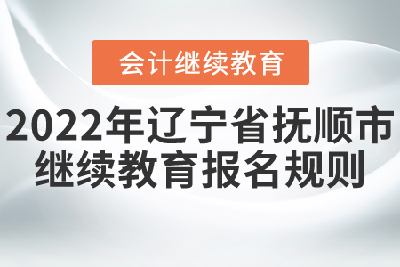 2022年遼寧省撫順市會計繼續(xù)教育報名規(guī)則 2022年遼寧省撫順市會計繼續(xù)教育報名規(guī)則