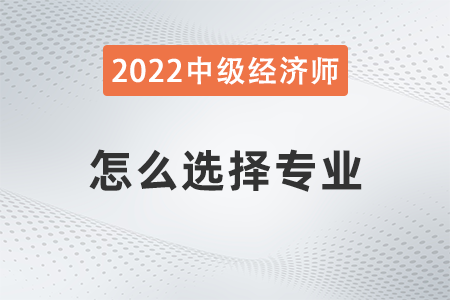 2022年中級(jí)經(jīng)濟(jì)師科目選擇怎么選 2022年中級(jí)經(jīng)濟(jì)師科目選擇怎么選