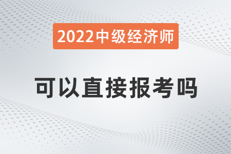 中級(jí)經(jīng)濟(jì)師可以直接報(bào)考嗎 中級(jí)經(jīng)濟(jì)師可以直接報(bào)考嗎