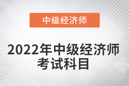 2022年中級經(jīng)濟(jì)師考試科目考幾門 2022年中級經(jīng)濟(jì)師考試科目考幾門