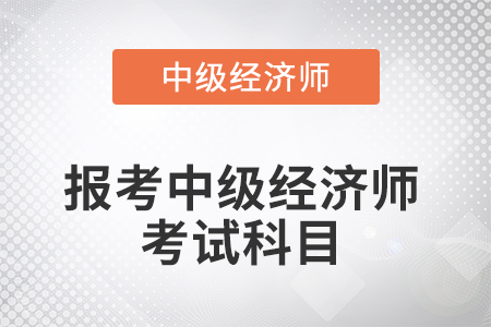 2022年報(bào)考中級(jí)經(jīng)濟(jì)師考試科目是什么 2022年報(bào)考中級(jí)經(jīng)濟(jì)師考試科目是什么