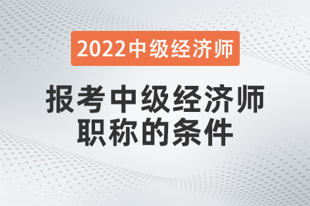 2022年報考中級經(jīng)濟師職稱的條件是什么 2022年報考中級經(jīng)濟師職稱的條件是什么