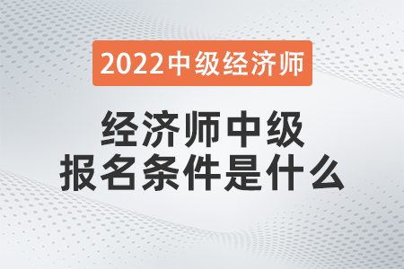 2022年經(jīng)濟(jì)師中級(jí)報(bào)名條件是什么