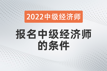 2022年報(bào)名中級經(jīng)濟(jì)師的條件有哪些 2022年報(bào)名中級經(jīng)濟(jì)師的條件有哪些