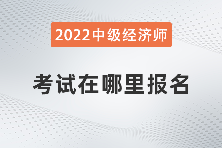 2022年河北省衡水中級經(jīng)濟師考試在哪報名