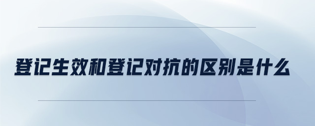 登記生效和登記對抗的區(qū)別是什么 登記生效和登記對抗的區(qū)別是什么