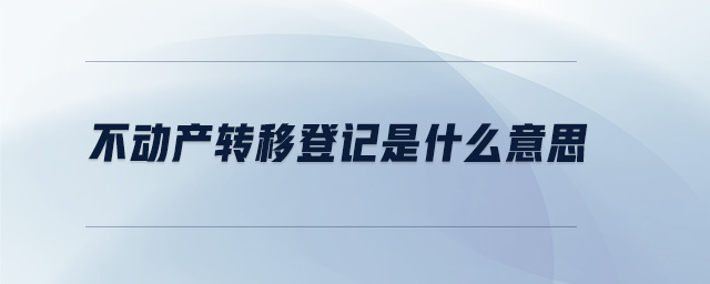 不動(dòng)產(chǎn)轉(zhuǎn)移登記是什么意思 不動(dòng)產(chǎn)轉(zhuǎn)移登記是什么意思