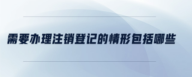 需要辦理注銷(xiāo)登記的情形包括哪些