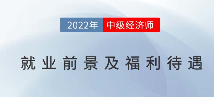 2022年中級(jí)經(jīng)濟(jì)師就業(yè)前景及福利待遇分析