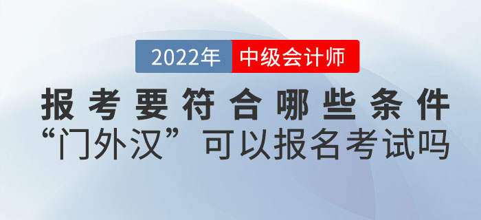 報考2022年中級會計考試要符合哪些條件？“門外漢”可以報名考試嗎？