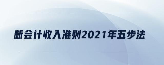 新會計收入準(zhǔn)則2021年五步法 新會計收入準(zhǔn)則2021年五步法