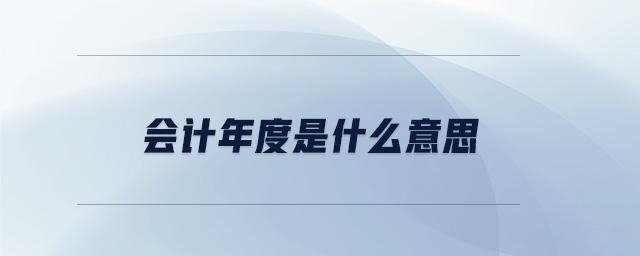 會(huì)計(jì)年度是什么意思 會(huì)計(jì)年度是什么意思