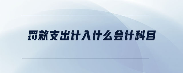 罰款支出計入什么會計科目 罰款支出計入什么會計科目