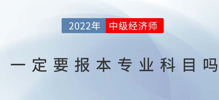 2022年中級(jí)經(jīng)濟(jì)師考試一定要報(bào)考本專業(yè)科目嗎 2022年中級(jí)經(jīng)濟(jì)師考試一定要報(bào)考本專業(yè)科目嗎