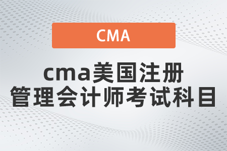 2022年cma美國(guó)注冊(cè)管理會(huì)計(jì)師考試科目有哪些 2022年cma美國(guó)注冊(cè)管理會(huì)計(jì)師考試科目有哪些