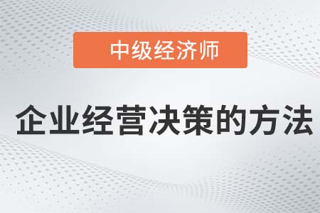 企業(yè)經營決策方法_2022中級經濟師工商備考必讀知識點 企業(yè)經營決策方法_2022中級經濟師工商備考必讀知識點