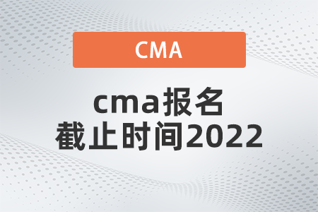 cma報名截止時間2022是哪天