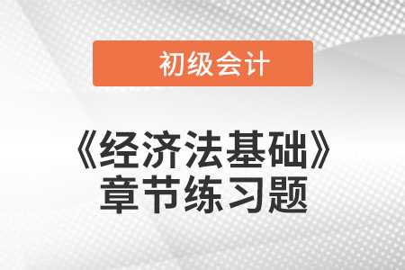 2022年初級會計考試題:《經濟法基礎》第四章章節(jié)練習 2022年初級會計考試題:《經濟法基礎》第四章章節(jié)練習