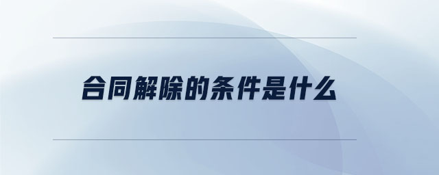 合同解除的條件是什么 合同解除的條件是什么