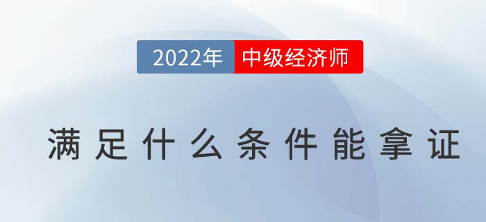 2022年中級經(jīng)濟(jì)師需要滿足那幾點才能取得證書 2022年中級經(jīng)濟(jì)師需要滿足那幾點才能取得證書