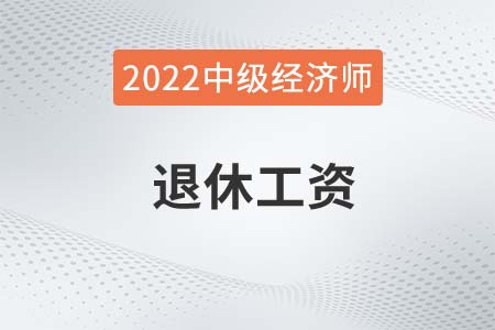 2022年中級(jí)經(jīng)濟(jì)師退休工資有哪些待遇
