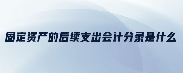 固定資產(chǎn)的后續(xù)支出會計(jì)分錄是什么 固定資產(chǎn)的后續(xù)支出會計(jì)分錄是什么