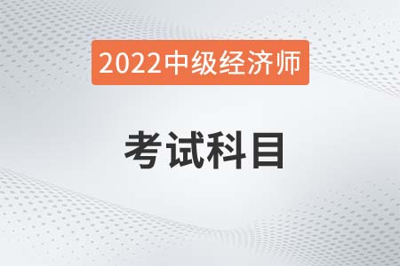2022年中級(jí)經(jīng)濟(jì)師科目是什么 2022年中級(jí)經(jīng)濟(jì)師科目是什么