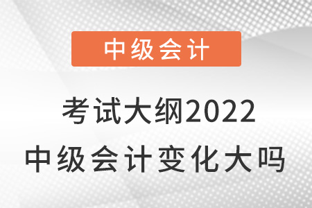 考試大綱2022中級(jí)會(huì)計(jì)變化大嗎？