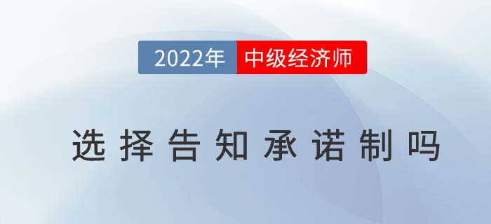 2022年中級經(jīng)濟師報名時必須要選擇告知承諾制嗎