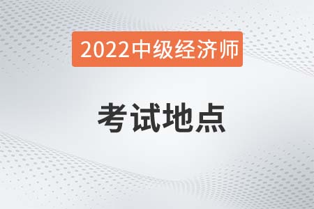 2022年中級(jí)經(jīng)濟(jì)師考試地點(diǎn)在哪 2022年中級(jí)經(jīng)濟(jì)師考試地點(diǎn)在哪