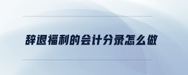 辭退福利的會計(jì)分錄怎么做 辭退福利的會計(jì)分錄怎么做