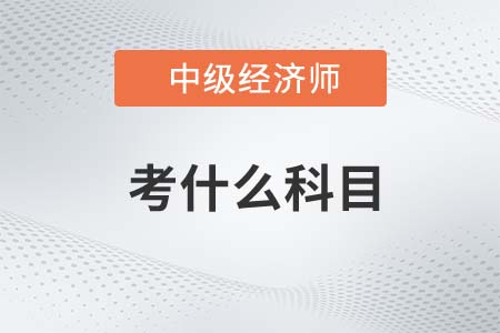 2022年中級(jí)經(jīng)濟(jì)師考什么科目