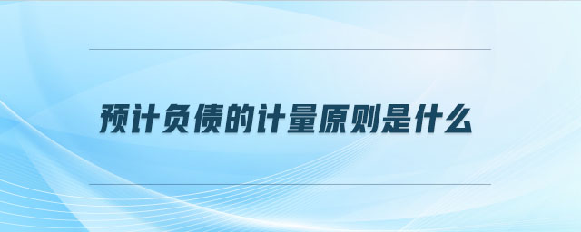 預(yù)計負債的計量原則是什么