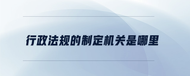 行政法規(guī)的制定機(jī)關(guān)是哪里 行政法規(guī)的制定機(jī)關(guān)是哪里