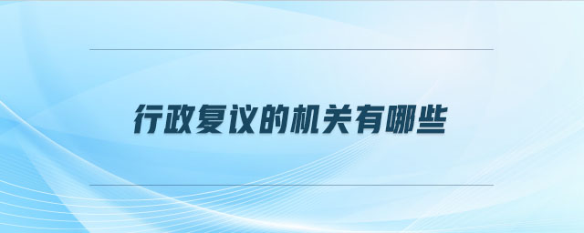 行政復(fù)議的機(jī)關(guān)有哪些