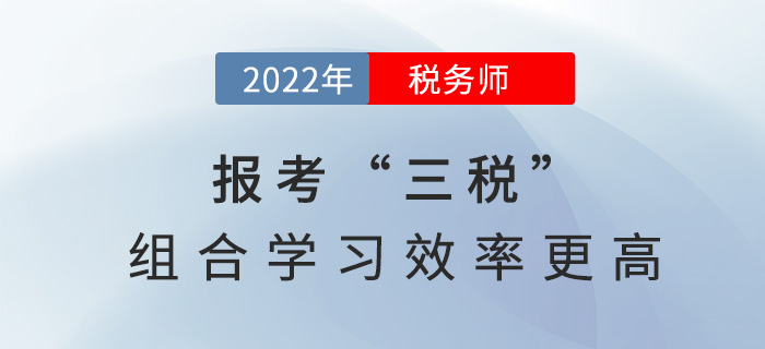 2022稅務(wù)師報(bào)考“三稅”，組合學(xué)習(xí)效率更高！