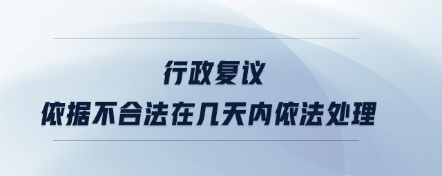行政復議依據(jù)不合法在幾天內(nèi)依法處理