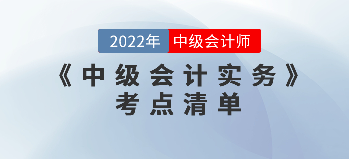 重磅來襲！2022年中級會計考試《中級會計實務》考點清單注意收藏！