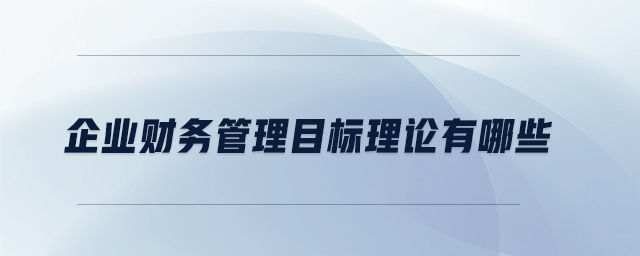 企業(yè)財(cái)務(wù)管理目標(biāo)理論有哪些 企業(yè)財(cái)務(wù)管理目標(biāo)理論有哪些